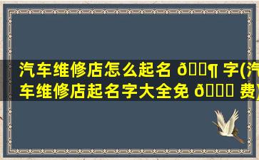 汽车维修店怎么起名 🐶 字(汽车维修店起名字大全免 🐝 费)